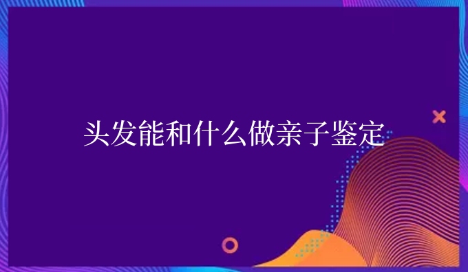 头发能和什么做亲子鉴定