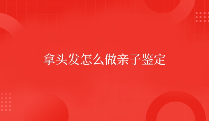 拿头发怎么做亲子鉴定