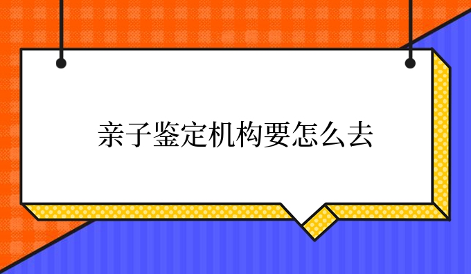 亲子鉴定机构要怎么去