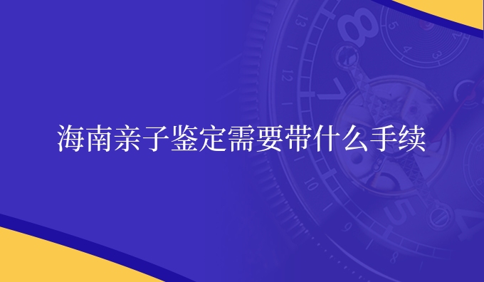 海南亲子鉴定需要带什么手续