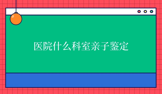 医院什么科室亲子鉴定