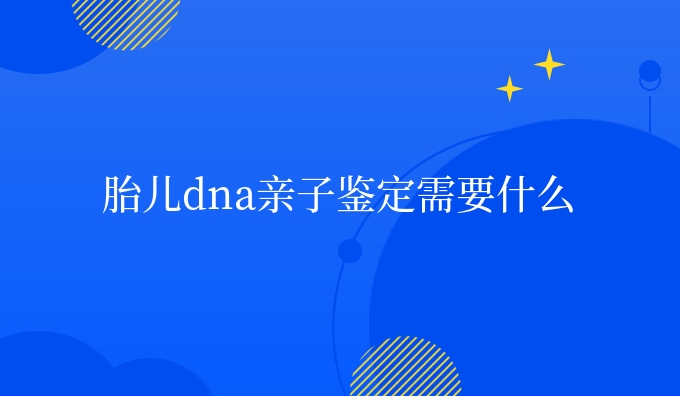 胎儿dna亲子鉴定需要什么