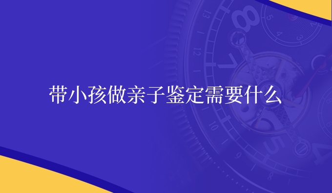带小孩做亲子鉴定需要什么
