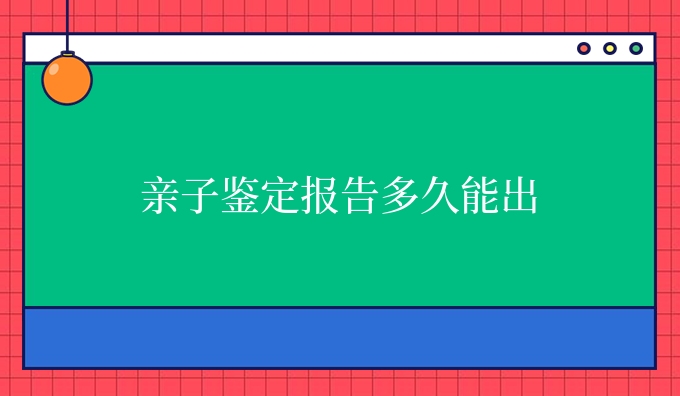 亲子鉴定报告多久能出