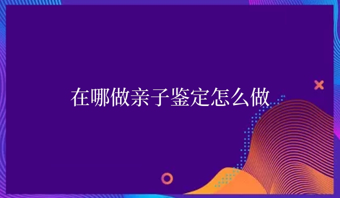 在哪做亲子鉴定怎么做