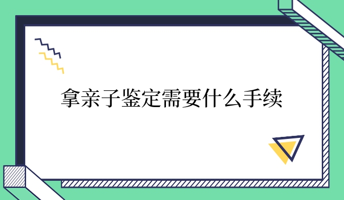 拿亲子鉴定需要什么手续