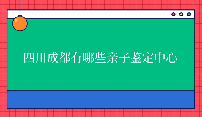 四川成都有哪些亲子鉴定中心