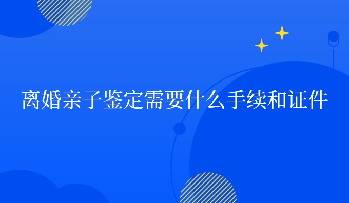 离婚亲子鉴定需要什么手续和证件