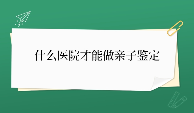 什么医院才能做亲子鉴定