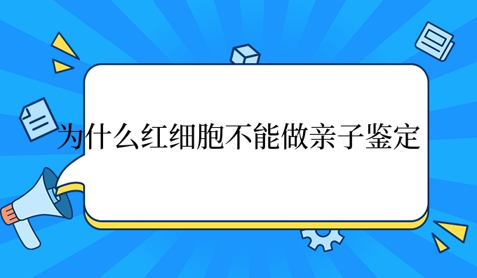 为什么红细胞不能做亲子鉴定