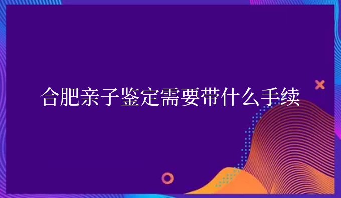 合肥亲子鉴定需要带什么手续