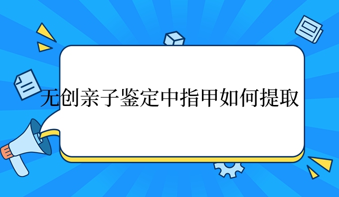 隐私亲子鉴定中指甲如何提取