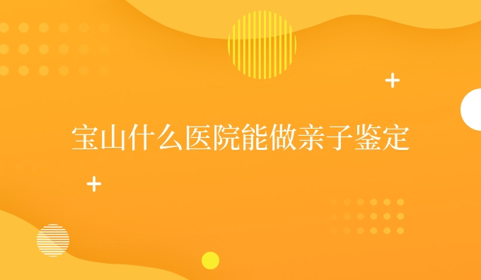 宝山什么医院能做亲子鉴定