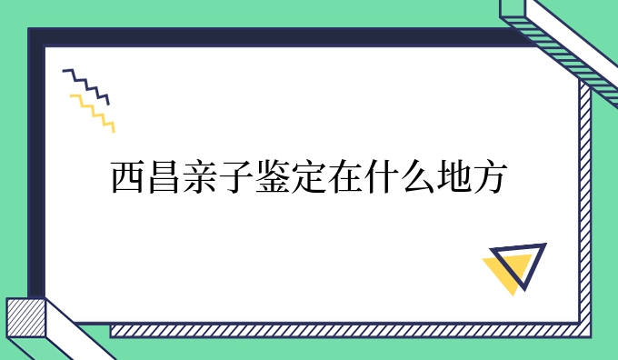 西昌亲子鉴定在什么地方