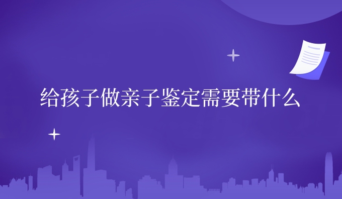 给孩子做亲子鉴定需要带什么