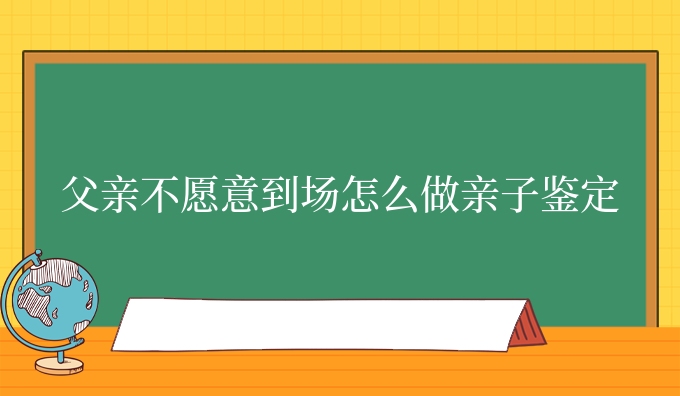 父亲不愿意到场怎么做亲子鉴定
