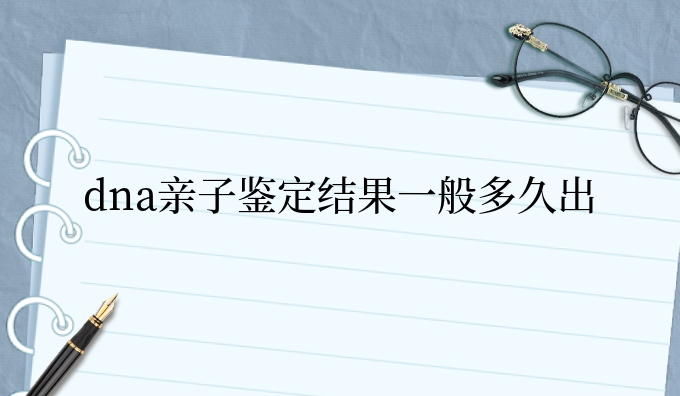 dna亲子鉴定结果一般多久出