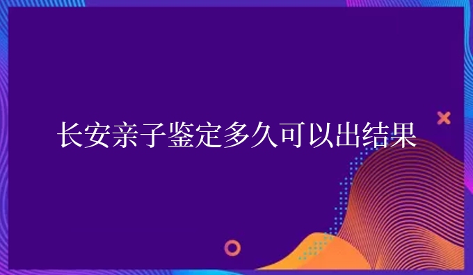 长安亲子鉴定多久可以出结果