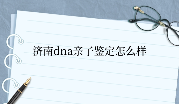 济南dna亲子鉴定怎么样