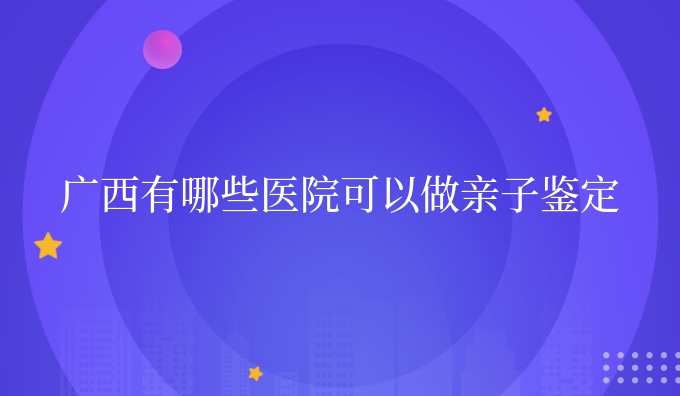 广西有哪些医院可以做亲子鉴定