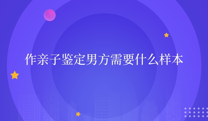 作亲子鉴定男方需要什么样本
