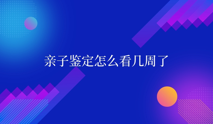 亲子鉴定怎么看几周了