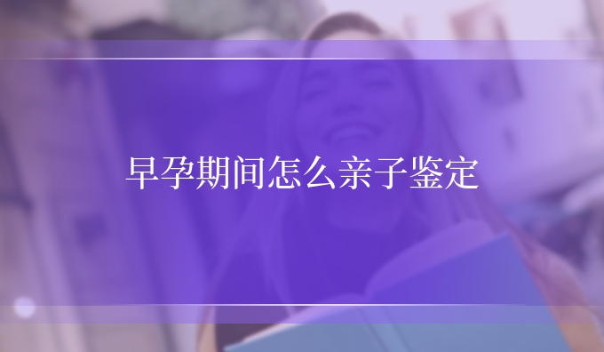 早孕期间怎么亲子鉴定