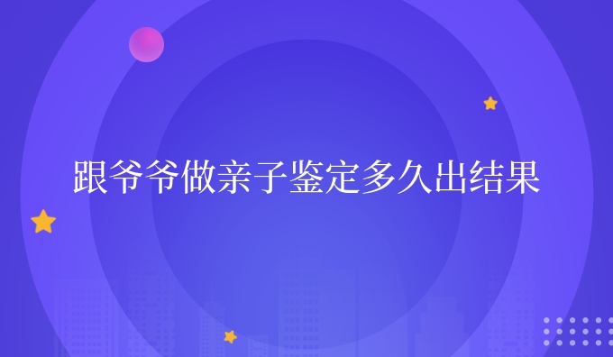 跟爷爷做亲子鉴定多久出结果