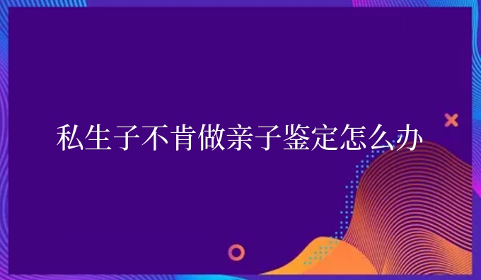 私生子不肯做亲子鉴定怎么办