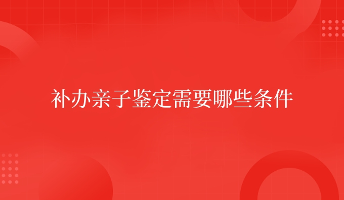 补办亲子鉴定需要哪些条件
