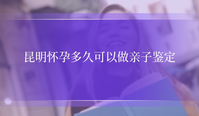 昆明怀孕多久可以做亲子鉴定
