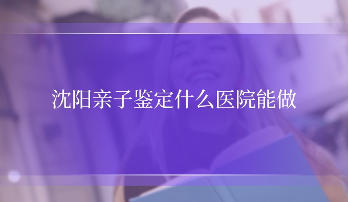 沈阳亲子鉴定什么医院能做