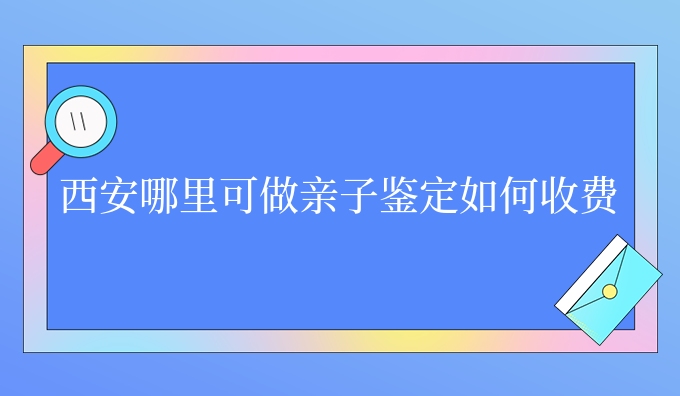 西安哪里可做亲子鉴定如何收费