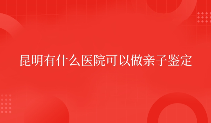 昆明有什么医院可以做亲子鉴定