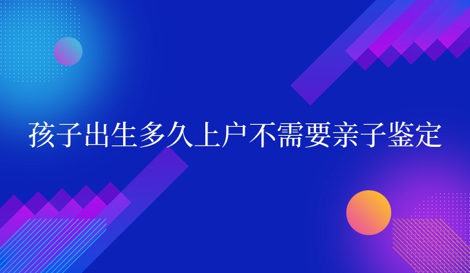 孩子出生多久上*不需要亲子鉴定