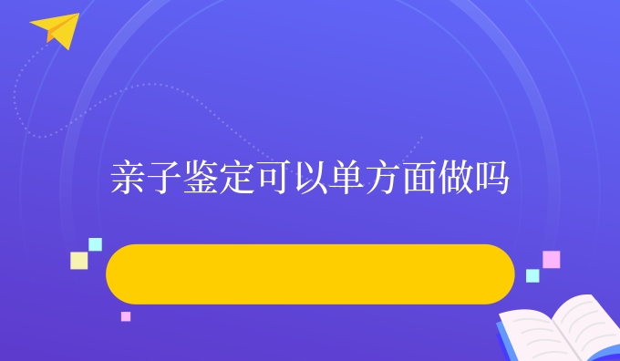 亲子鉴定可以单方面做吗