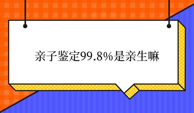 亲子鉴定99.8%是亲生嘛