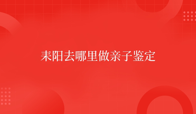 耒阳去哪里做亲子鉴定