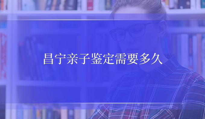 昌宁亲子鉴定需要多久