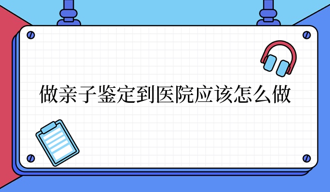 做亲子鉴定到医院应该怎么做