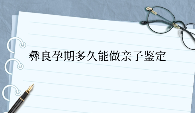 彝良孕期多久能做亲子鉴定