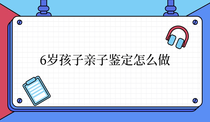 6岁孩子亲子鉴定怎么做