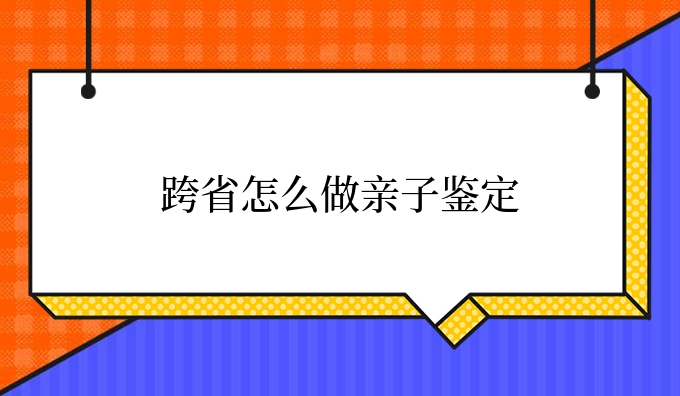 跨省怎么做亲子鉴定