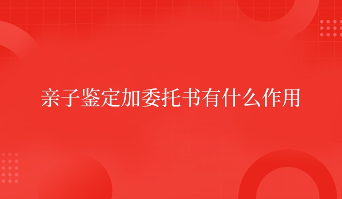 亲子鉴定加委托书有什么作用