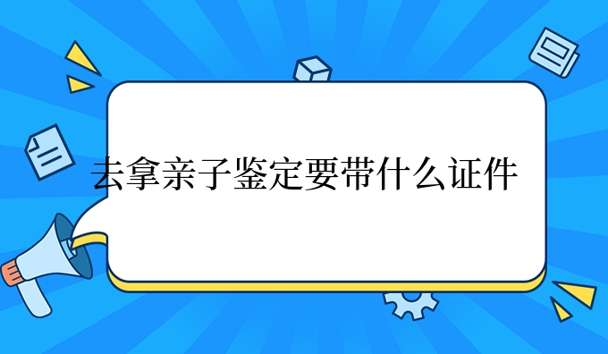 去拿亲子鉴定要带什么证件
