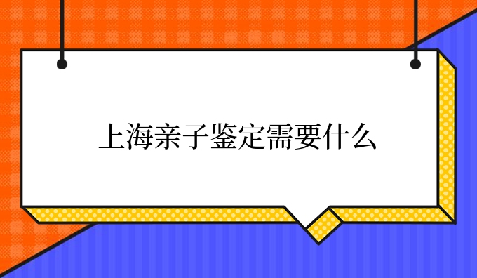 上海亲子鉴定需要什么