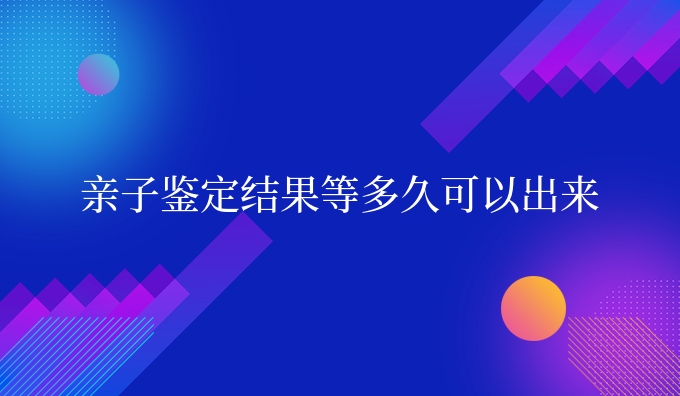 亲子鉴定结果等多久可以出来