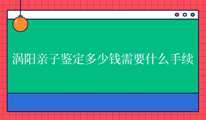 涡阳亲子鉴定多少钱需要什么手续