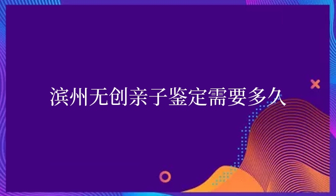 滨州隐私亲子鉴定需要多久
