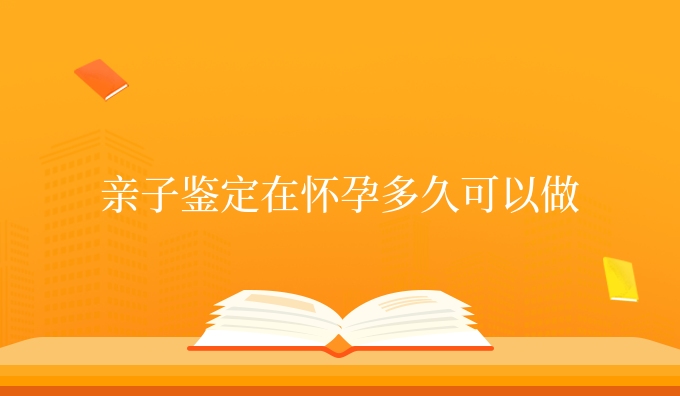 亲子鉴定在怀孕多久可以做